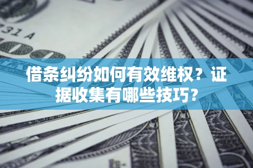 武汉借条纠纷如何有效维权？证据收集有哪些技巧？