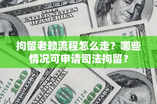 武汉拘留老赖流程怎么走？哪些情况可申请司法拘留？