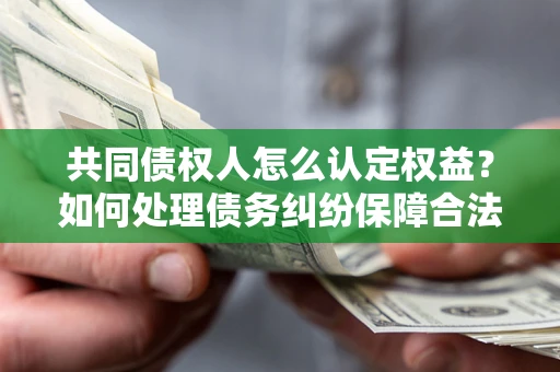 武汉共同债权人怎么认定权益？如何处理债务纠纷保障合法权益？