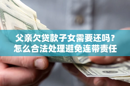 武汉父亲欠贷款子女需要还吗？怎么合法处理避免连带责任？