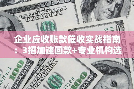 武汉企业应收账款催收实战指南：3招加速回款+专业机构选择避坑