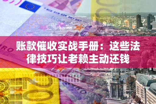 武汉账款催收实战手册：这些法律技巧让老赖主动还钱