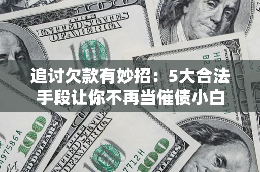 武汉追讨欠款有妙招：5大合法手段让你不再当催债小白