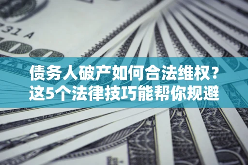 武汉债务人破产如何合法维权？这5个法律技巧能帮你规避风险