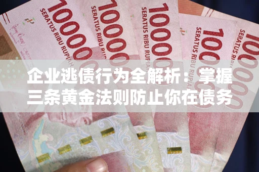 武汉企业逃债行为全解析：掌握三条黄金法则防止你在债务乱局中“踩雷”