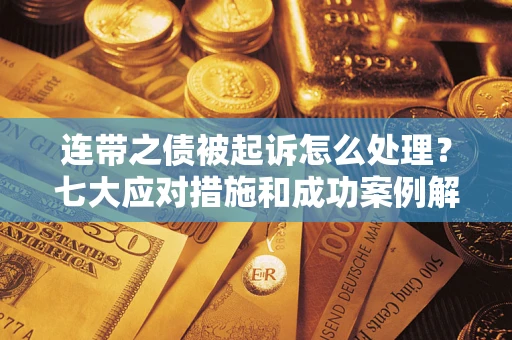 武汉连带之债被起诉怎么处理？七大应对措施和成功案例解析