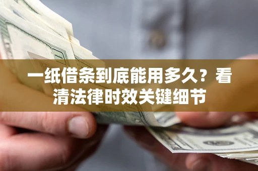 武汉一纸借条到底能用多久？看清法律时效关键细节