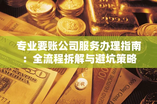 武汉专业要账公司服务办理指南：全流程拆解与避坑策略
