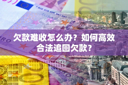 武汉欠款难收怎么办？如何高效合法追回欠款？