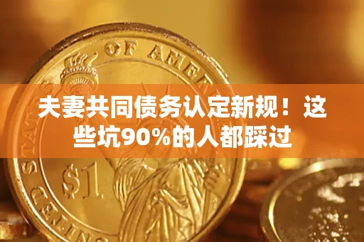 武汉夫妻共同债务认定新规！这些坑90%的人都踩过