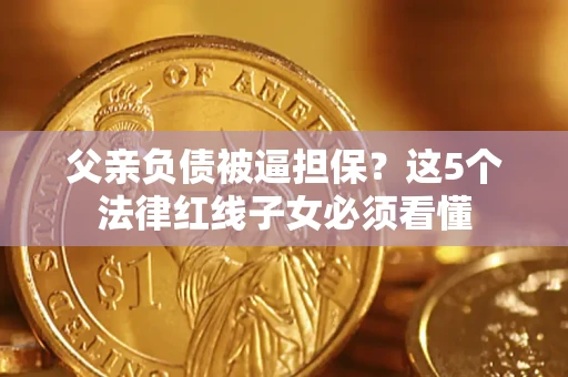 武汉父亲负债被逼担保？这5个法律红线子女必须看懂