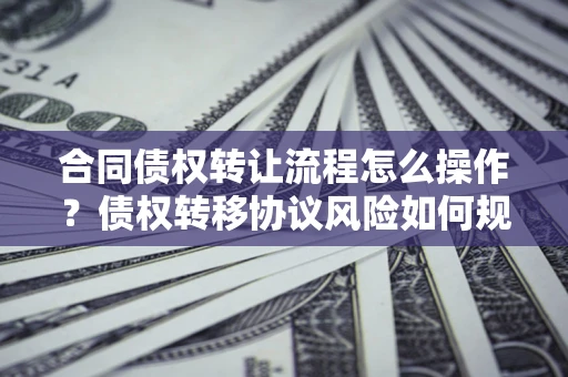 武汉合同债权转让流程怎么操作？债权转移协议风险如何规避？