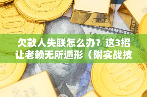 武汉欠款人失联怎么办？这3招让老赖无所遁形（附实战技巧）