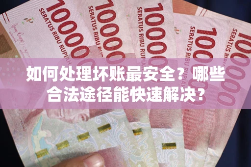 武汉如何处理坏账最安全？哪些合法途径能快速解决？