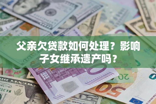 武汉父亲欠贷款如何处理?影响子女继承遗产吗? 武汉父亲欠贷款如何处理?影响子女继承遗产吗?