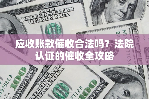 武汉应收账款催收合法吗？法院认证的催收全攻略