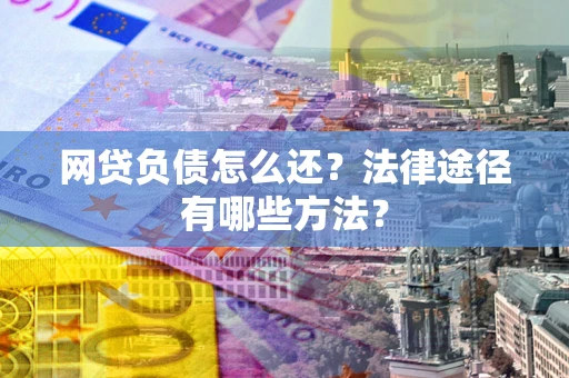 武汉网贷负债怎么还？法律途径有哪些方法？