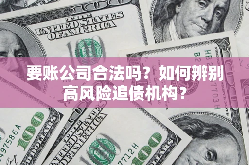 武汉要账公司合法吗？如何辨别高风险追债机构？