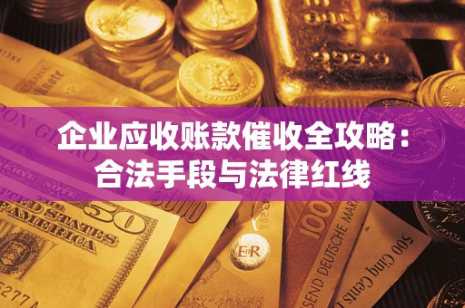 武汉企业应收账款催收全攻略：合法手段与法律红线