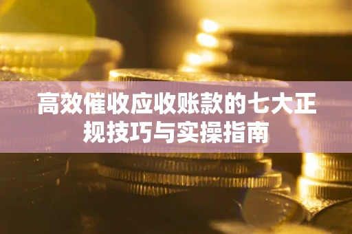 武汉高效催收应收账款的七大正规技巧与实操指南