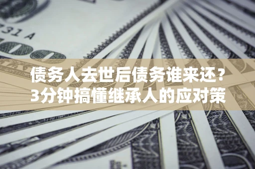 武汉债务人去世后债务谁来还？3分钟搞懂继承人的应对策略