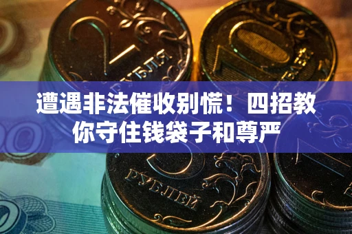武汉遭遇非法催收别慌！四招教你守住钱袋子和尊严