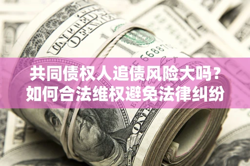 武汉共同债权人追债风险大吗?如何合法维权避免法律纠纷? 武汉共同债权人追债风险大吗?如何合法维权避免法律纠纷?