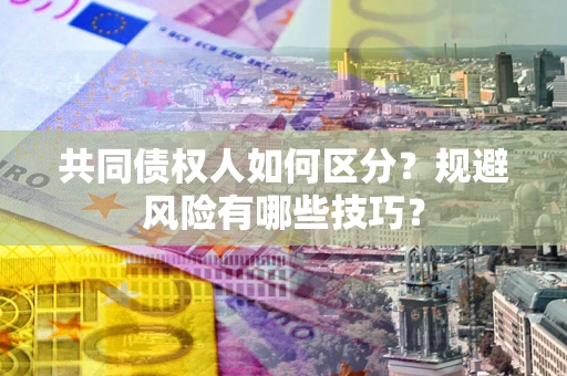 武汉共同债权人如何区分？规避风险有哪些技巧？