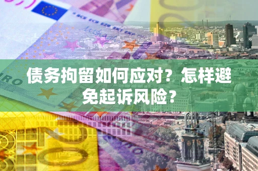 武汉债务拘留如何应对？怎样避免起诉风险？