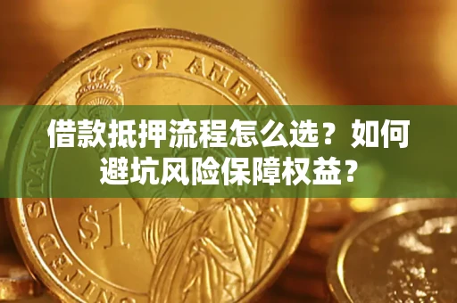 武汉借款抵押流程怎么选？如何避坑风险保障权益？