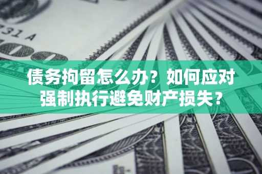武汉债务拘留怎么办？如何应对强制执行避免财产损失？
