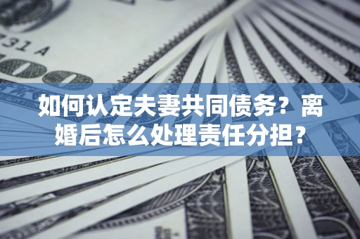 武汉如何认定夫妻共同债务？离婚后怎么处理责任分担？