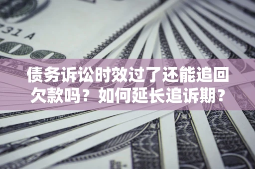 武汉债务诉讼时效过了还能追回欠款吗？如何延长追诉期？