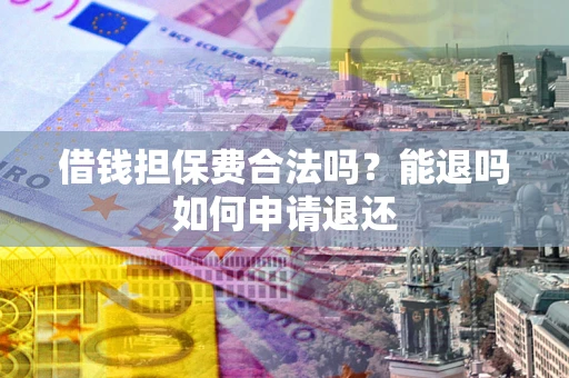武汉借钱担保费合法吗？能退吗如何申请退还