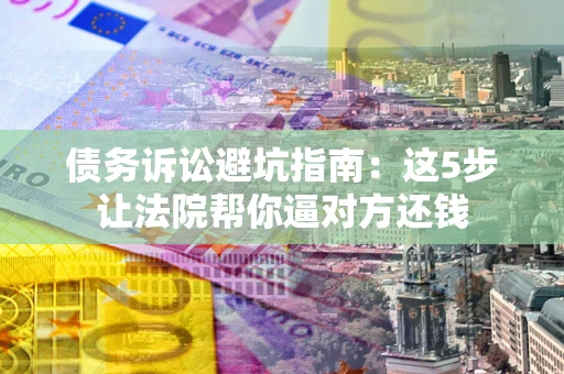 武汉债务诉讼避坑指南：这5步让法院帮你逼对方还钱
