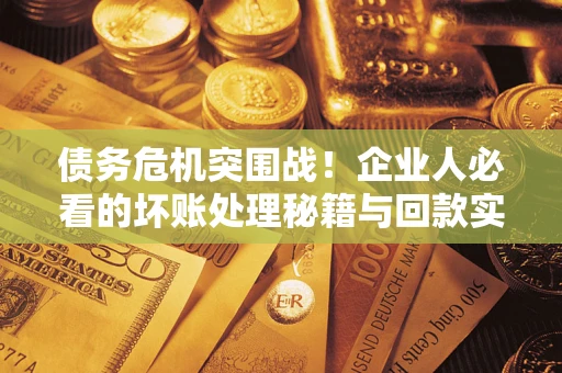 武汉债务危机突围战！企业人必看的坏账处理秘籍与回款实战指南