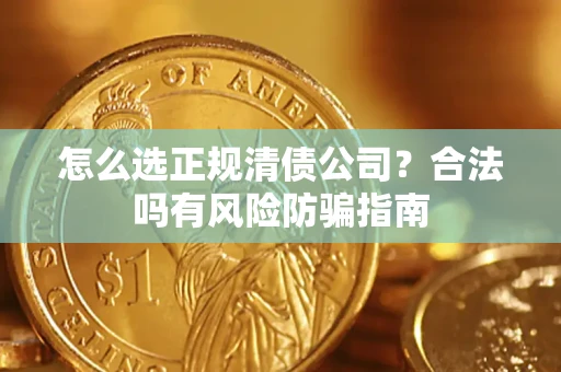 武汉怎么选正规清债公司？合法吗有风险防骗指南