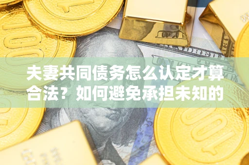 武汉夫妻共同债务怎么认定才算合法？如何避免承担未知的债务风险？