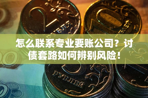 武汉怎么联系专业要账公司？讨债套路如何辨别风险！