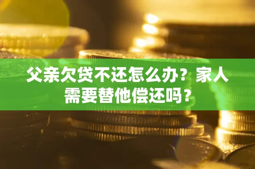 武汉父亲欠贷不还怎么办？家人需要替他偿还吗？