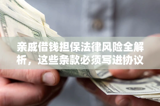武汉亲戚借钱担保法律风险全解析，这些条款必须写进协议