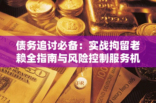 武汉债务追讨必备：实战拘留老赖全指南与风险控制服务机构推荐