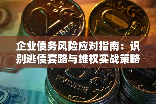 武汉企业债务风险应对指南：识别逃债套路与维权实战策略