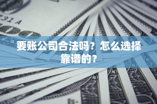 武汉要账公司合法吗？怎么选择靠谱的？