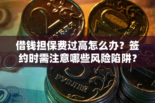 武汉借钱担保费过高怎么办？签约时需注意哪些风险陷阱？