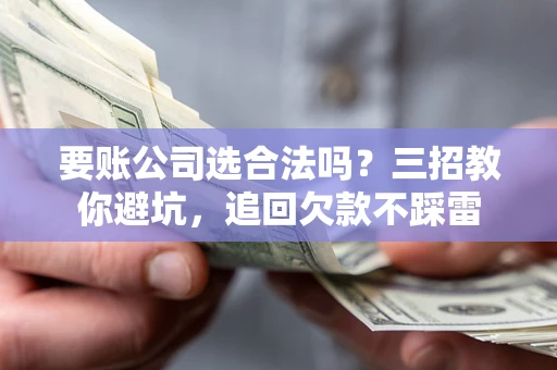 武汉要账公司选合法吗？三招教你避坑，追回欠款不踩雷