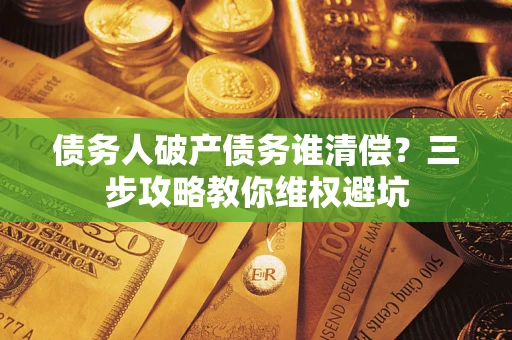 武汉债务人破产债务谁清偿?三步攻略教你维权避坑 武汉债务人破产债务谁清偿?三步攻略教你维权避坑