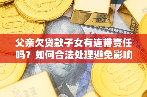 武汉父亲欠贷款子女有连带责任吗？如何合法处理避免影响？