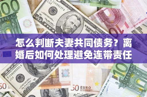 武汉怎么判断夫妻共同债务？离婚后如何处理避免连带责任？