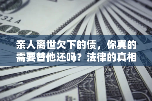 武汉亲人离世欠下的债，你真的需要替他还吗？法律的真相或许与你想的不一样